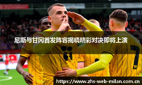 尼斯与甘冈首发阵容揭晓精彩对决即将上演